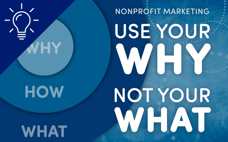 Nonprofit Marketing: Use Your “WHY” — Not Your “WHAT”